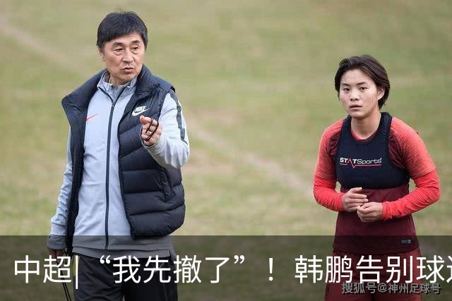 中超|“我先撤了”！韩鹏告别球迷，表示将继续“学习提升自己”